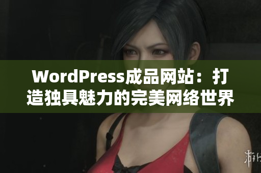 WordPress成品网站：打造独具魅力的完美网络世界