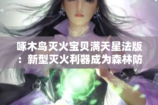 啄木鸟灭火宝贝满天星法版：新型灭火利器成为森林防火主力