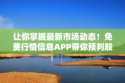 让你掌握最新市场动态！免费行情信息APP带你预判股市走势