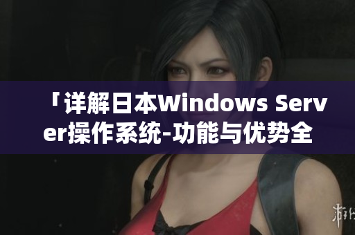 「详解日本Windows Server操作系统-功能与优势全面解析」