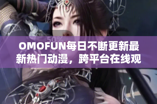 OMOFUN每日不断更新最新热门动漫，跨平台在线观看乐趣体验