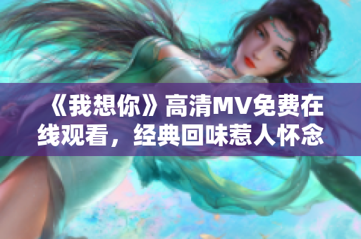 《我想你》高清MV免费在线观看，经典回味惹人怀念