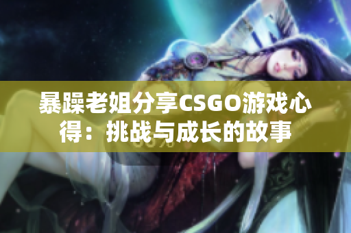 暴躁老姐分享CSGO游戏心得：挑战与成长的故事