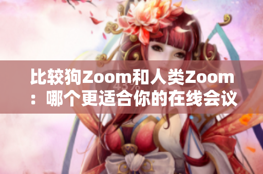 比较狗Zoom和人类Zoom：哪个更适合你的在线会议需求？