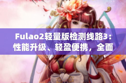 Fulao2轻量版检测线路3：性能升级、轻盈便携，全面检测更高效(1)