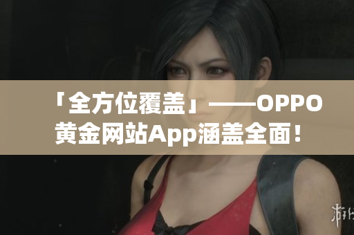 「全方位覆盖」——OPPO黄金网站App涵盖全面！