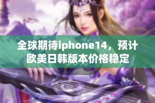 全球期待iphone14，预计欧美日韩版本价格稳定