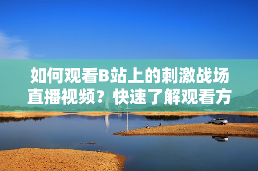 如何观看B站上的刺激战场直播视频？快速了解观看方法！