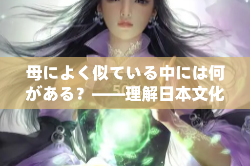 母によく似ている中には何がある？——理解日本文化与家庭传统