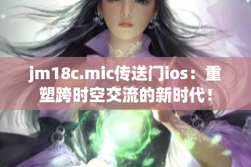 jm18c.mic传送门ios：重塑跨时空交流的新时代！