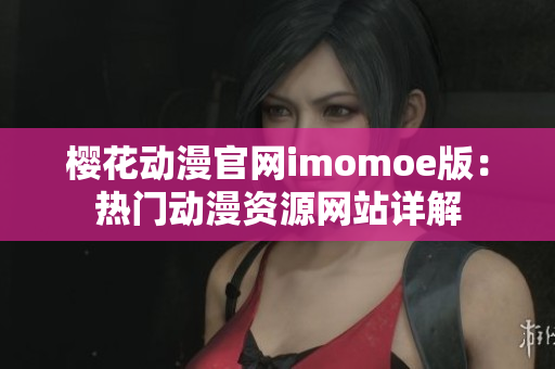 樱花动漫官网imomoe版：热门动漫资源网站详解