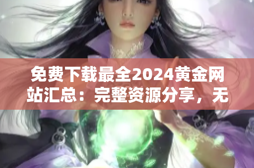 免费下载最全2024黄金网站汇总：完整资源分享，无需付费！