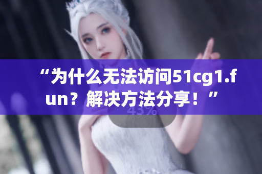 “为什么无法访问51cg1.fun？解决方法分享！”