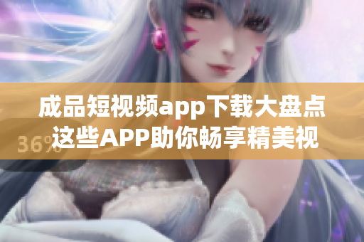 成品短视频app下载大盘点 这些APP助你畅享精美视频!