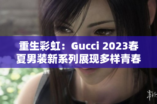 重生彩虹：Gucci 2023春夏男装新系列展现多样青春活力