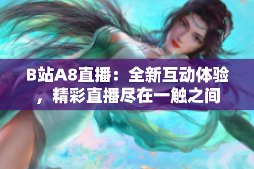 B站A8直播：全新互动体验，精彩直播尽在一触之间