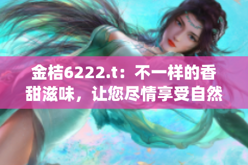 金桔6222.t：不一样的香甜滋味，让您尽情享受自然果香(1)