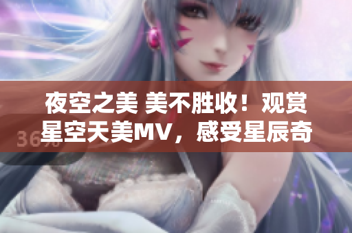 夜空之美 美不胜收！观赏星空天美MV，感受星辰奇观