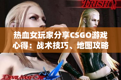 热血女玩家分享CSGO游戏心得：战术技巧、地图攻略与装备选购(1)