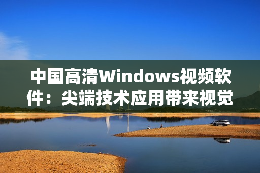 中国高清Windows视频软件：尖端技术应用带来视觉新体验