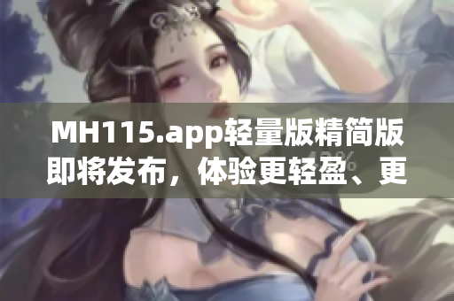 MH115.app轻量版精简版即将发布，体验更轻盈、更便捷的功能(1)