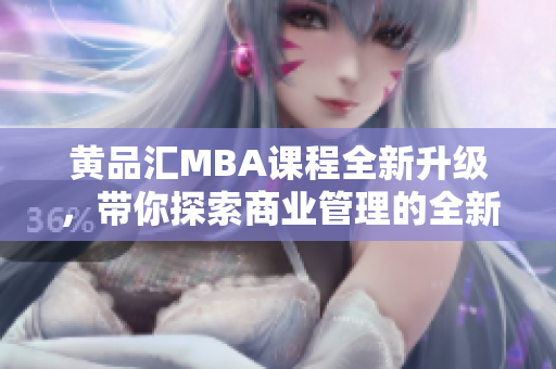 黄品汇MBA课程全新升级，带你探索商业管理的全新世界