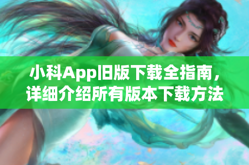 小科App旧版下载全指南，详细介绍所有版本下载方法及使用指南(1)