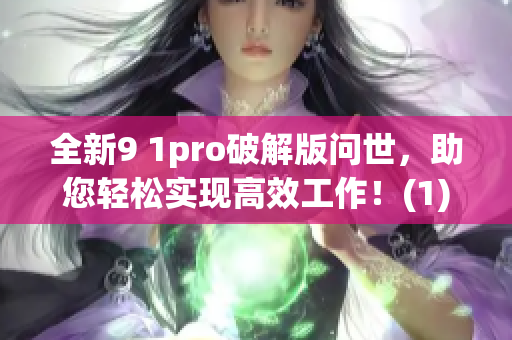 全新9 1pro破解版问世，助您轻松实现高效工作！(1)