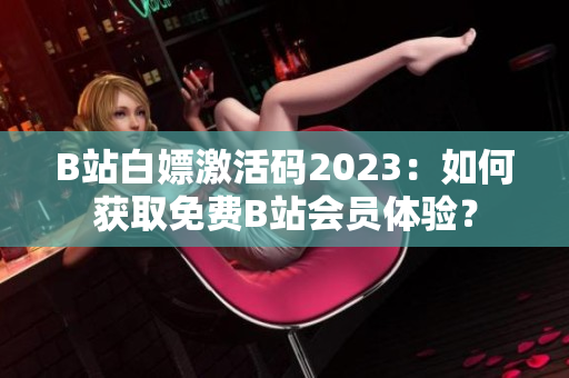 B站白嫖激活码2023：如何获取免费B站会员体验？