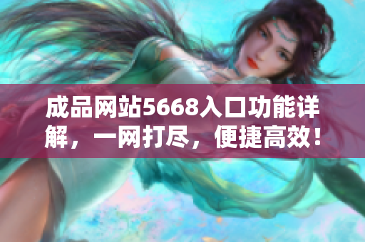 成品网站5668入口功能详解，一网打尽，便捷高效！