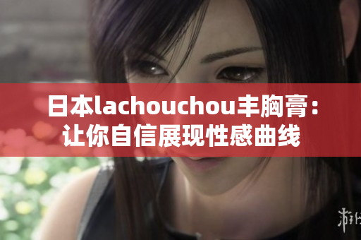 日本lachouchou丰胸膏：让你自信展现性感曲线