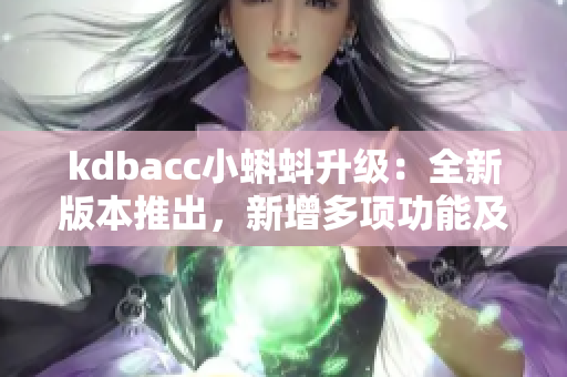 kdbacc小蝌蚪升级：全新版本推出，新增多项功能及优化体验！