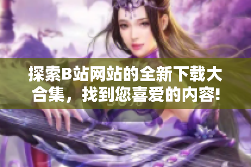 探索B站网站的全新下载大合集，找到您喜爱的内容!