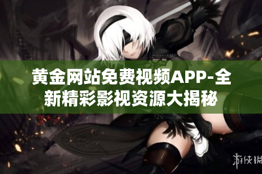 黄金网站免费视频APP-全新精彩影视资源大揭秘