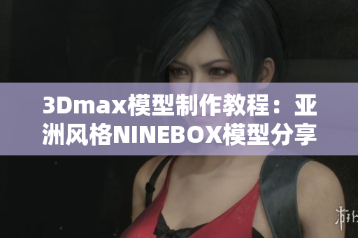 3Dmax模型制作教程：亚洲风格NINEBOX模型分享