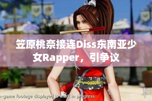 笠原桃奈接连Diss东南亚少女Rapper，引争议