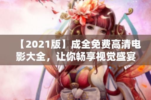 【2021版】成全免费高清电影大全，让你畅享视觉盛宴！