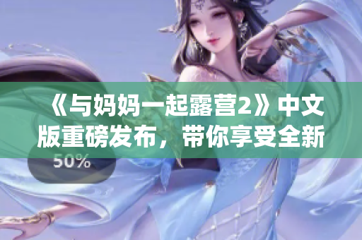 《与妈妈一起露营2》中文版重磅发布，带你享受全新游戏体验(1)