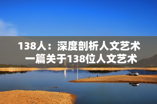 138人：深度剖析人文艺术  一篇关于138位人文艺术家的探讨