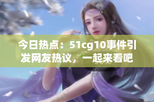 今日热点：51cg10事件引发网友热议，一起来看吧