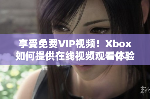 享受免费VIP视频！Xbox如何提供在线视频观看体验