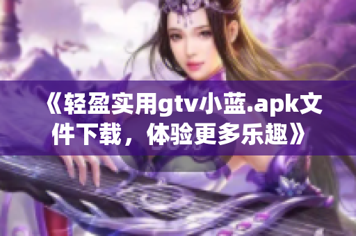 《轻盈实用gtv小蓝.apk文件下载，体验更多乐趣》