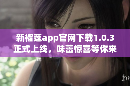 新榴莲app官网下载1.0.3正式上线，味蕾惊喜等你来！