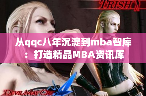 从qqc八年沉淀到mba智库：打造精品MBA资讯库