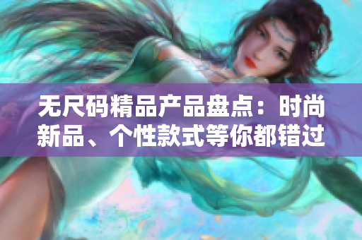 无尺码精品产品盘点：时尚新品、个性款式等你都错过了吗？