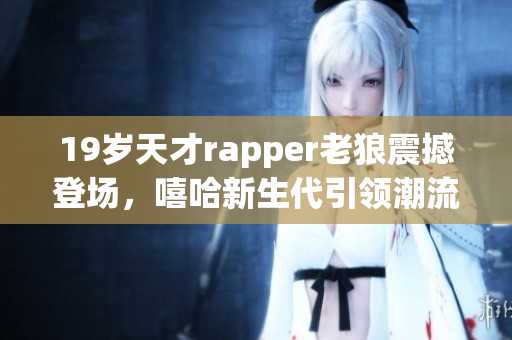 19岁天才rapper老狼震撼登场，嘻哈新生代引领潮流