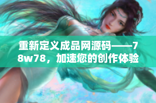 重新定义成品网源码——78w78，加速您的创作体验