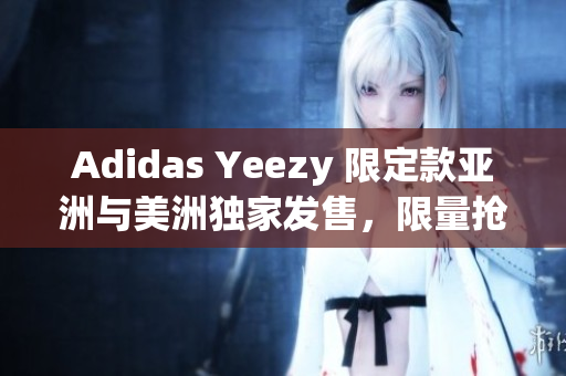 Adidas Yeezy 限定款亚洲与美洲独家发售，限量抢购！