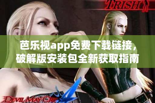 芭乐视app免费下载链接，破解版安装包全新获取指南