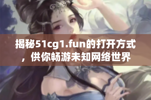 揭秘51cg1.fun的打开方式，供你畅游未知网络世界